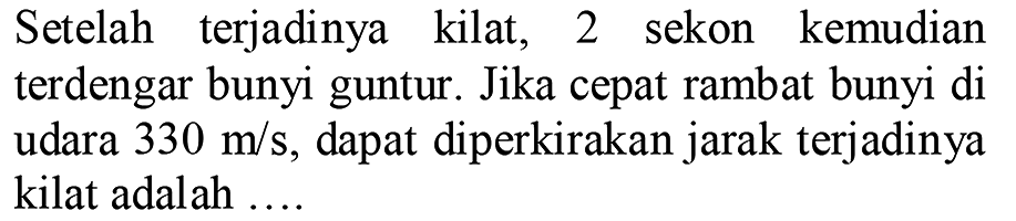 Setelah terjadinya kilat, 2 sekon kemudian terdengar bunyi guntur. Jika cepat rambat bunyi di udara  330 m / s , dapat diperkirakan jarak terjadinya kilat adalah ....