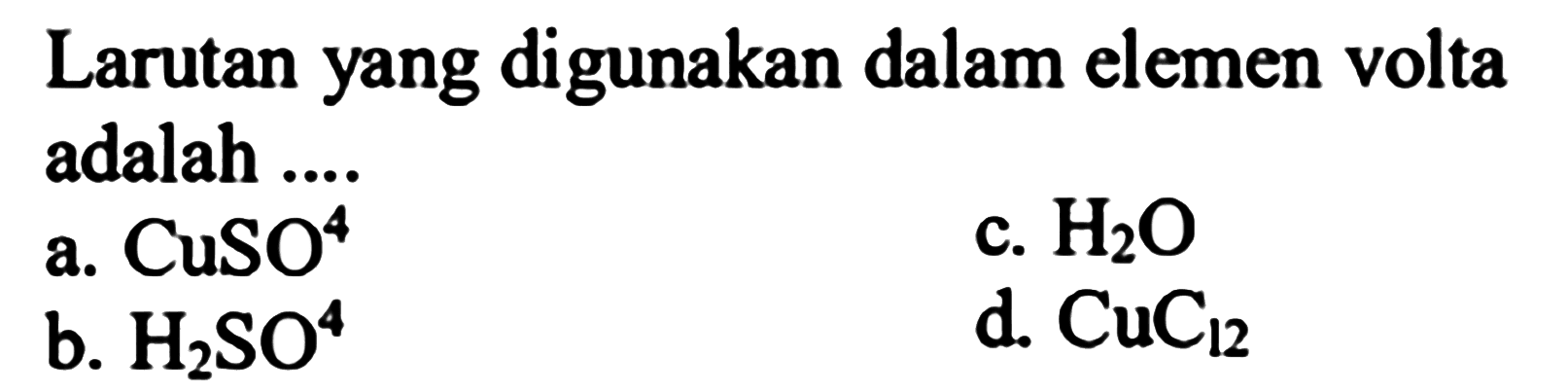 Larutan yang digunakan dalam elemen volta adalah ....
a. CuSO4 
b. H2SO4 
c. H2O 
d. CuC12