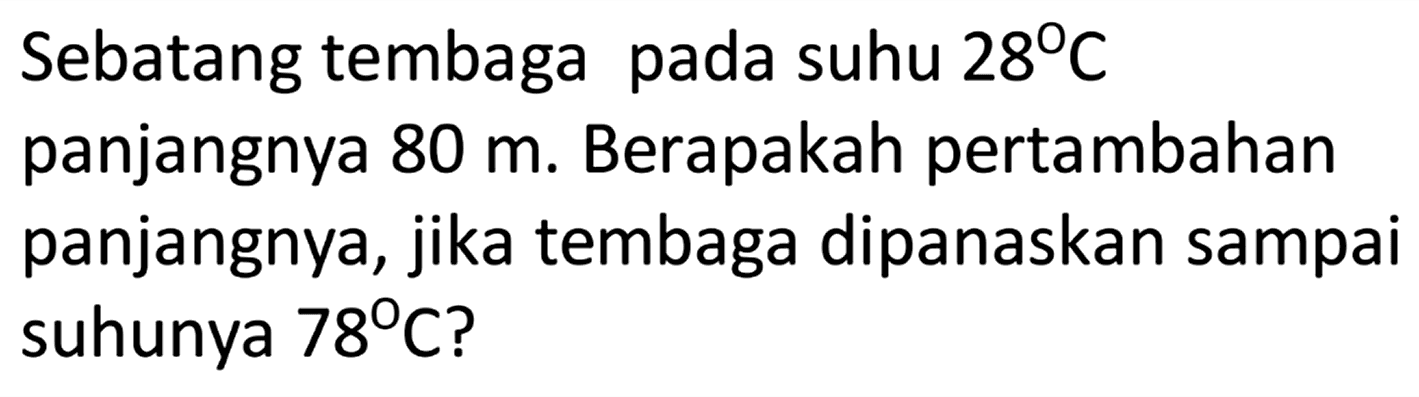 Sebatang tembaga pada suhu 28 C panjangnya 80 m. Berapakah pertambahan panjangnya, jika tembaga dipanaskan sampai suhunya 78 C?