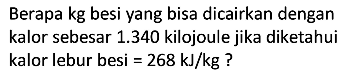 Berapa kg besi yang bisa dicairkan dengan kalor sebesar 1.340 kilojoule jika diketahui kalor lebur besi =268 kJ/kg? 