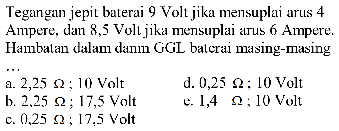 Tegangan jepit baterai 9 Volt jika mensuplai arus 4 Ampere, dan 8,5 Volt jika mensuplai arus 6 Ampere. Hambatan dalam dan GGL baterai masing-masing ...