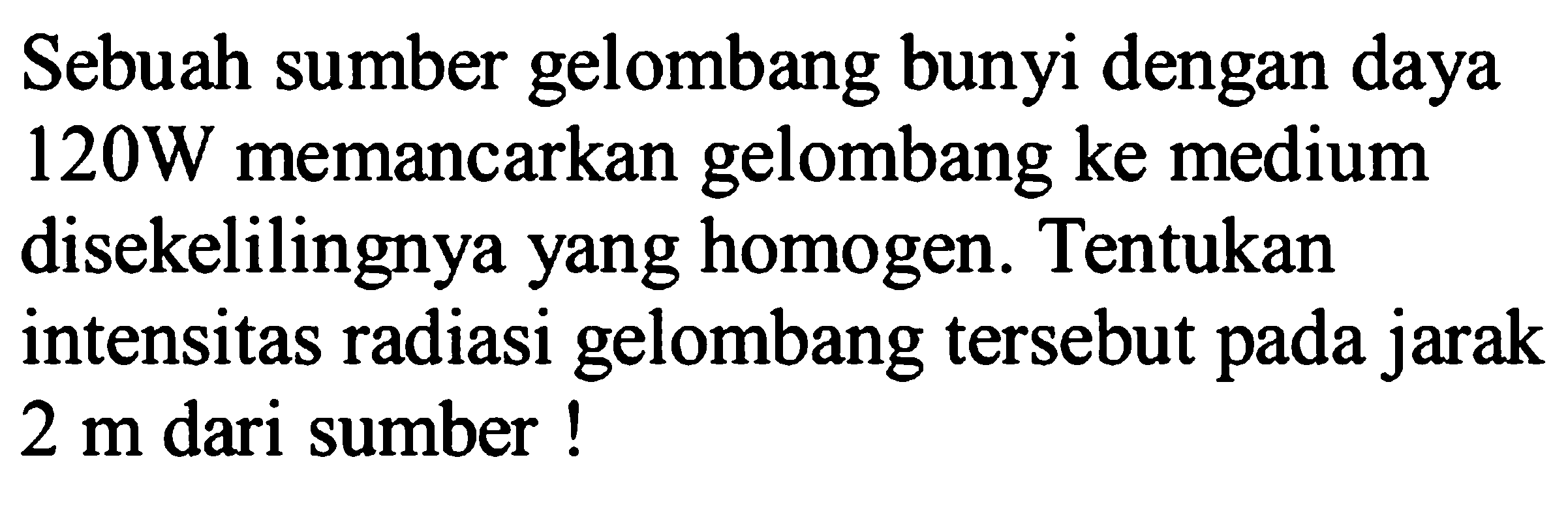 Sebuah sumber gelombang bunyi dengan daya  120 W  memancarkan gelombang ke medium disekelilingnya yang homogen. Tentukan intensitas radiasi gelombang tersebut pada jarak  2 m  dari sumber !