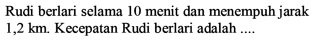 Rudi berlari selama 10 menit dan menempuh jarak 1,2 km. Kecepatan Rudi berlari adalah....