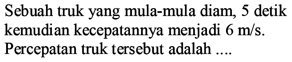 Sebuah truk yang mula-mula diam, 5 detik kemudian kecepatannya menjadi 6 m/s. Percepatan truk tersebut adalah...