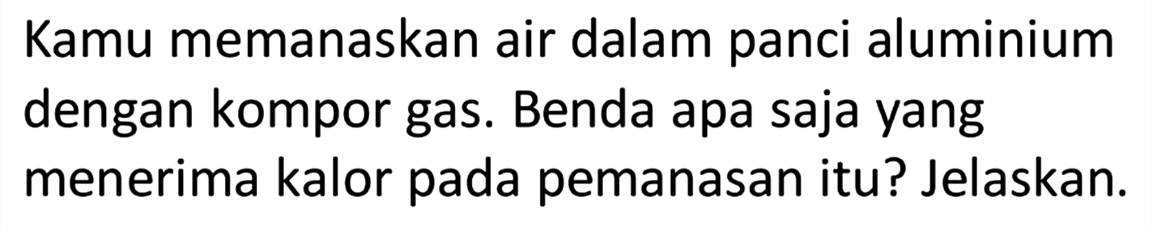 Kamu memanaskan air dalam panci aluminium dengan kompor gas. Benda apa saja yang menerima kalor pada pemanasan itu? Jelaskan.