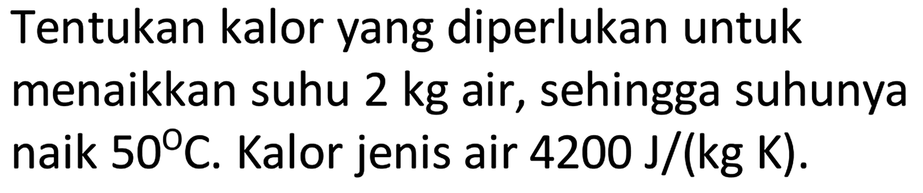 Tentukan kalor yang diperlukan untuk menaikkan suhu 2 kg air, sehingga suhunya naik 50 C. Kalor jenis air 4200 J/(kg K).