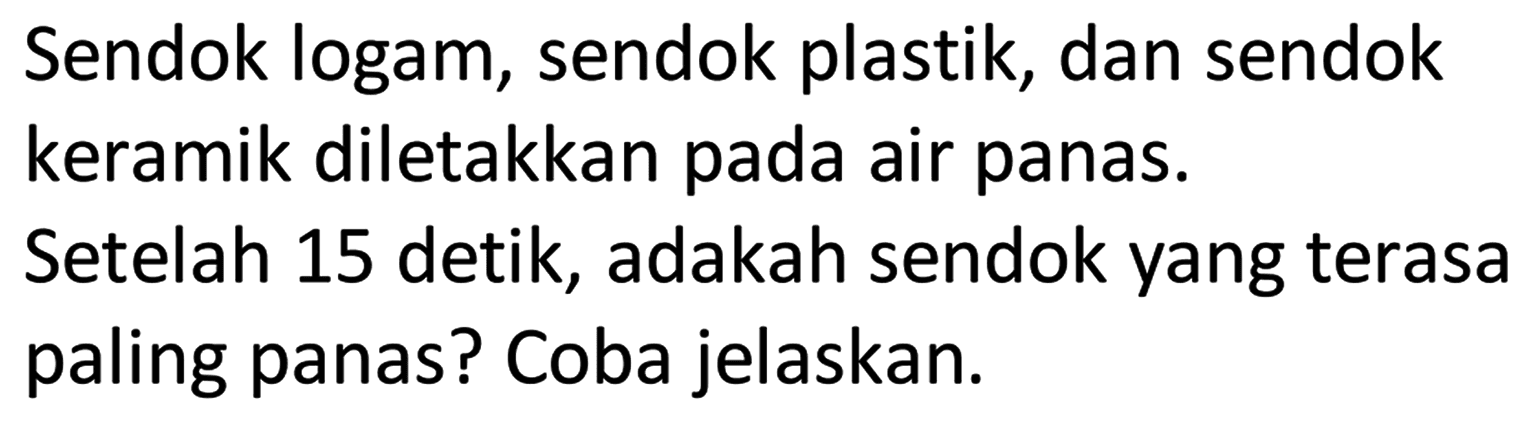 Sendok logam, sendok plastik, dan sendok keramik diletakkan pada air panas.
Setelah 15 detik, adakah sendok yang terasa paling panas? Coba jelaskan.