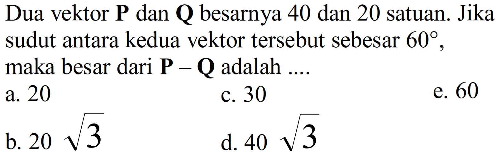 Dua vektor P dan Q besarnya 40 dan 20 satuan. Jika sudut antara kedua vektor tersebut sebesar 60, maka besar dari P - Q adalah ....