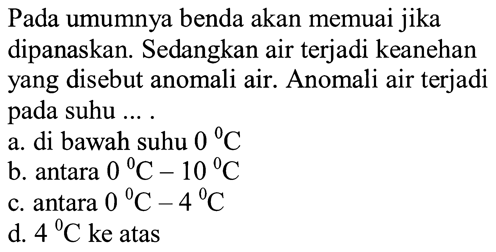 Pada umumnya benda akan memuai jika dipanaskan. Sedangkan air terjadi keanehan yang disebut anomali air. Anomali air terjadi pada suhu ....