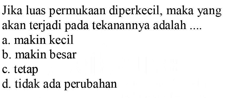 Jika luas permukAn diperkecil, maka yang akan terjadi pada tekanannya adalah ....
a. makin kecil
b. makin besar
c. tetap
d. tidak ada perubahan