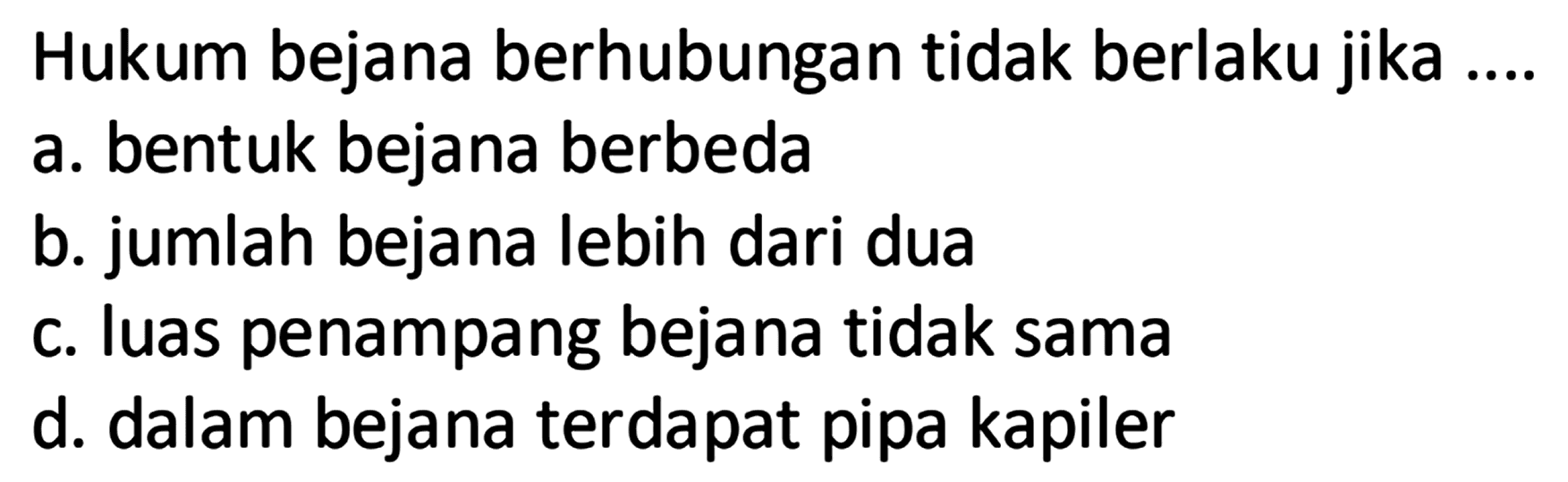 Hukum bejana berhubungan tidak berlaku jika ....
a. bentuk bejana berbeda
b. jumlah bejana lebih dari dua
c. luas penampang bejana tidak sama
d. dalam bejana terdapat pipa kapiler