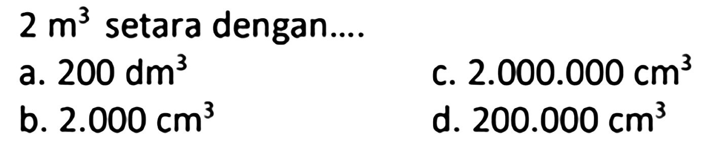 2 m^(3) setara dengan....
a. 200 dm^3 c. 2.000.000 cm^3 b. 2.000 cm^3
d. 200.000 cm^3