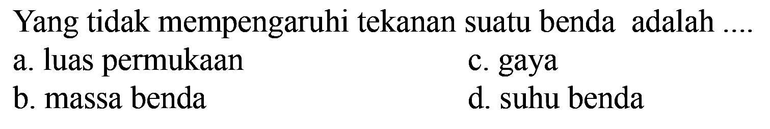 Yang tidak mempengaruhi tekanan suatu benda adalah ....
a. luas permukaan
c. gaya
b. massa benda
d. suhu benda