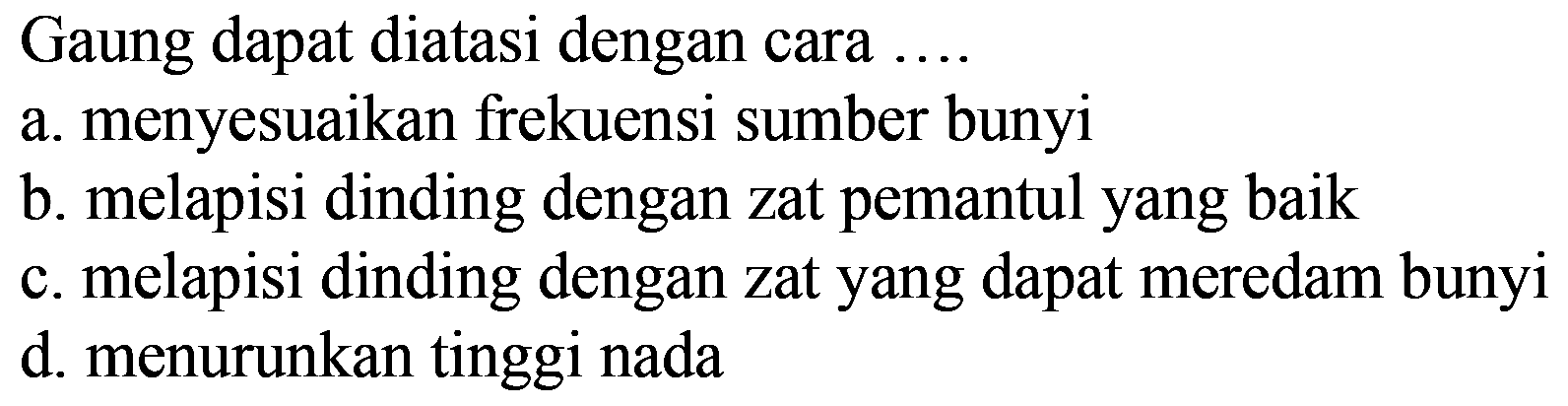 Gaung dapat diatasi dengan cara  .... . 
a. menyesuaikan frekuensi sumber bunyi
b. melapisi dinding dengan zat pemantul yang baik
c. melapisi dinding dengan zat yang dapat meredam bunyi
d. menurunkan tinggi nada