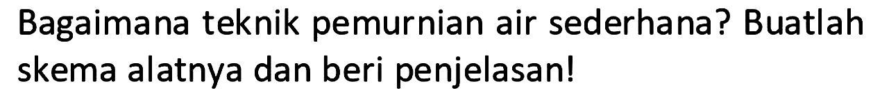 Bagaimana teknik pemurnian air sederhana? Buatlah skema alatnya dan beri penjelasan!
