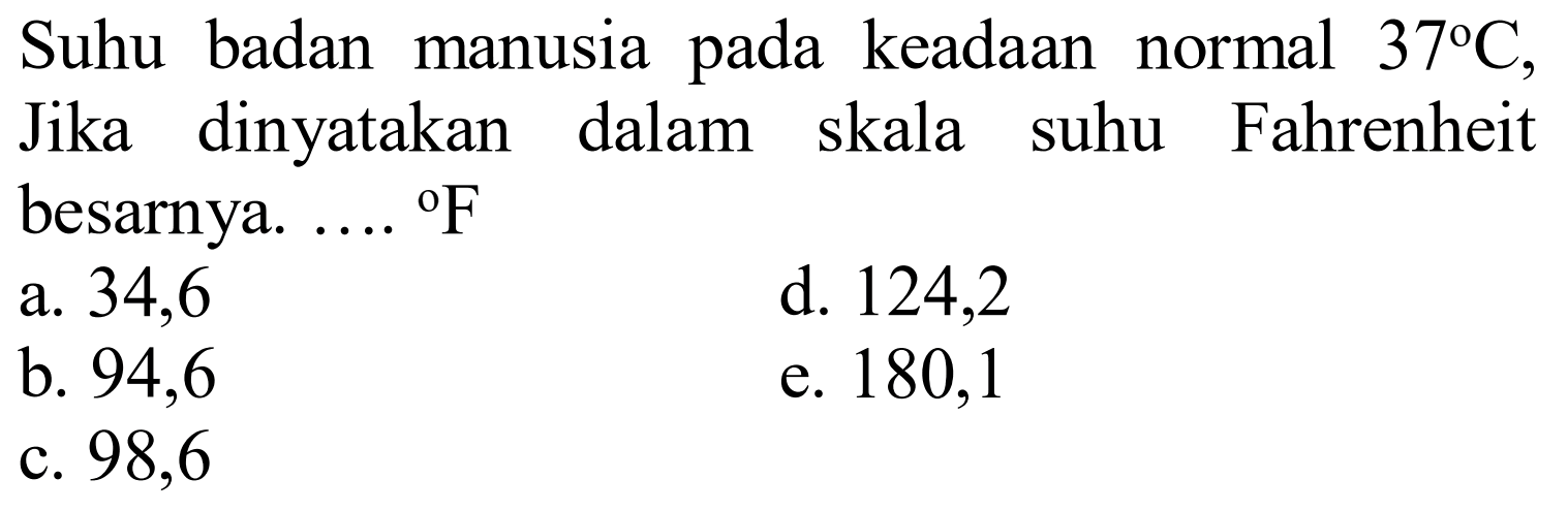 Suhu badan manusia pada keadaan normal 37 C, Jika dinyatakan dalam skala suhu Fahrenheit besarnya. .... F