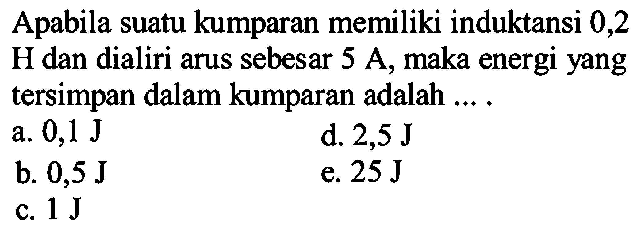 Apabila suatu kumparan memiliki induktansi 0,2 H dan dialiri arus sebesar 5 A, maka energi yang tersimpan dalam kumparan adalah ....