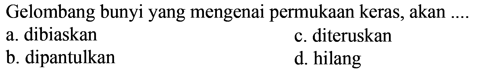 Gelombang bunyi yang mengenai permukaan keras, akan ....
a. dibiaskan
c. diteruskan
b. dipantulkan
d. hilang