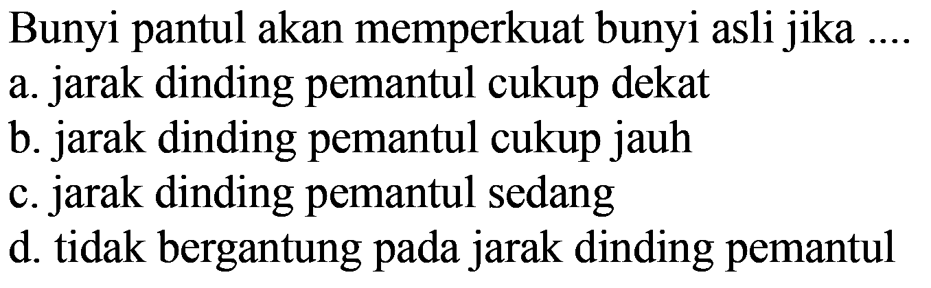 Bunyi pantul akan memperkuat bunyi asli jika ....
a. jarak dinding pemantul cukup dekat
b. jarak dinding pemantul cukup jauh
c. jarak dinding pemantul sedang
d. tidak bergantung pada jarak dinding pemantul