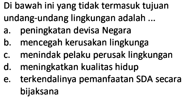 Di bawah ini yang tidak termasuk tujuan undang-undang lingkungan adalah ... a. peningkatan devisa Negara b. mencegah kerusakan lingkunga c. menindak pelaku perusak lingkungan d. meningkatkan kualitas hidup e. terkendalinya pemanfaatan SDA secara bijaksana