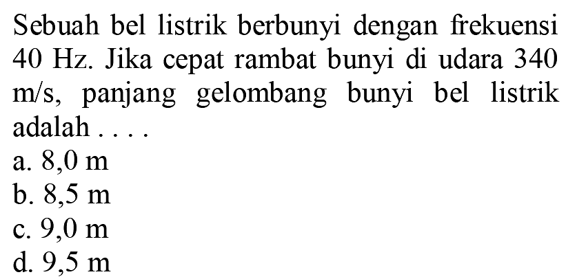 Sebuah bel listrik berbunyi dengan frekuensi  40 Hz . Jika cepat rambat bunyi di udara 340  m / s , panjang gelombang bunyi bel listrik adalah ....
a.  8,0 m 
b.  8,5 m 
c.  9,0 m 
d.  9,5 m 