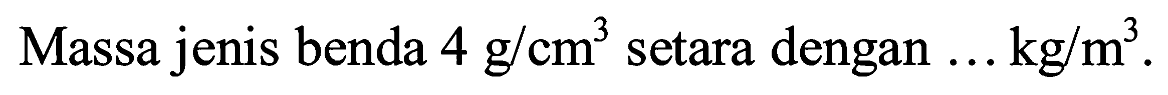 Massa jenis benda 4 g/cm^3 setara dengan kg/m^3.