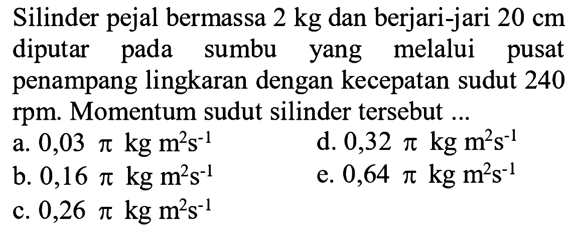 Silinder pejal bermassa  2 kg  dan berjari-jari  20 cm  diputar pada sumbu yang melalui pusat penampang lingkaran dengan kecepatan sudut 240 rpm. Momentum sudut silinder tersebut ...