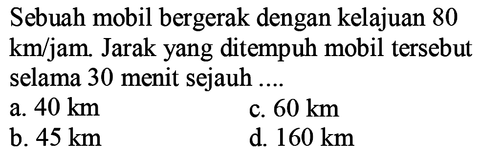 Sebuah mobil bergerak dengan kelajuan 80  km/jam . Jarak yang ditempuh mobil tersebut selama 30 menit sejauh ....