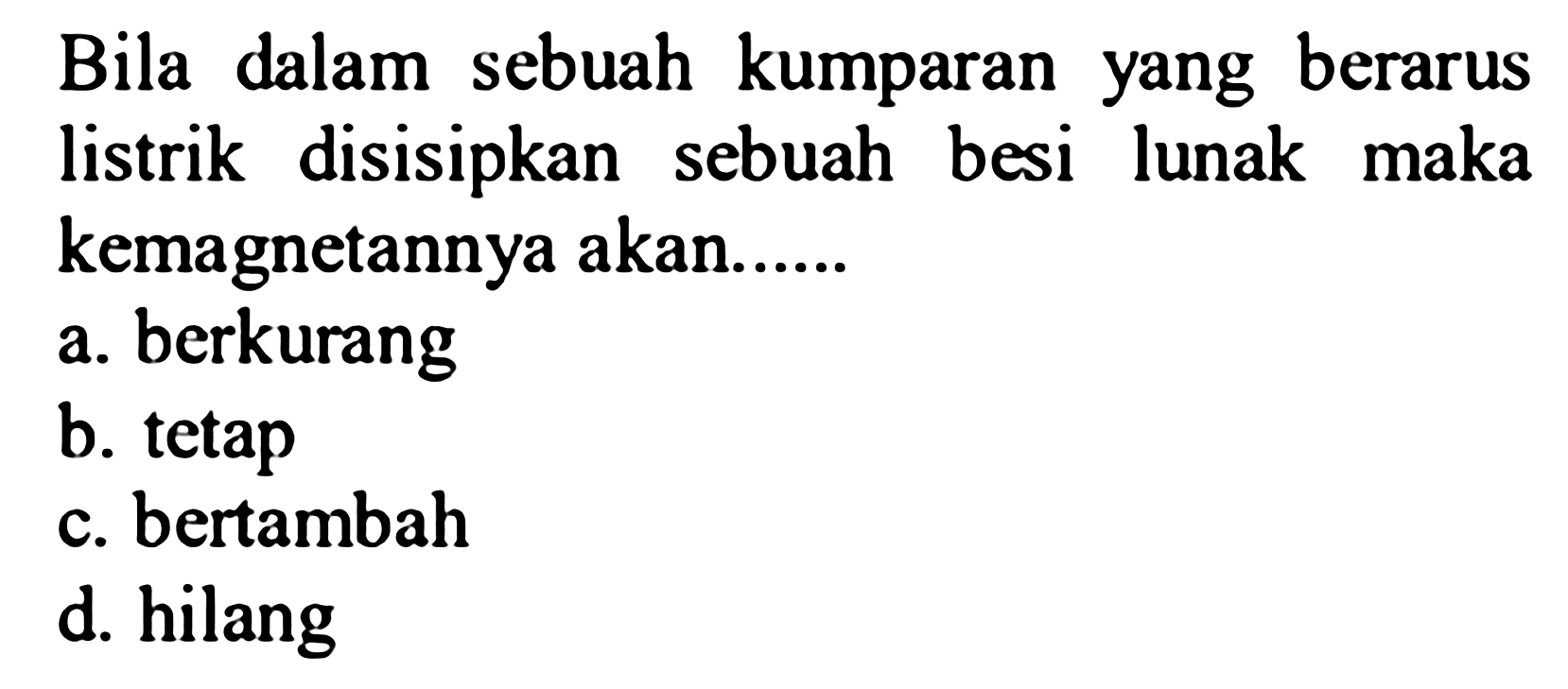 Bila dalam sebuah kumparan yang berarus listrik disisipkan sebuah besi lunak maka kemagnetannya akan......
a. berkurang
b. tetap
c. bertambah
d. hilang