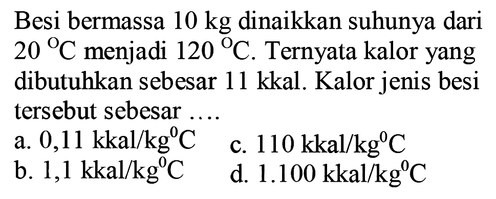 Besi bermassa 10 kg dinaikkan suhunya dari 20 C menjadi 120 C. Ternyata kalor yang dibutuhkan sebesar 11 kkal. Kalor jenis besi tersebut sebesar ....