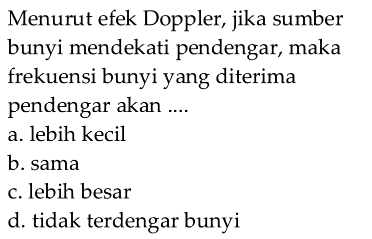 Menurut efek Doppler, jika sumber bunyi mendekati pendengar, maka frekuensi bunyi yang diterima pendengar akan ....
