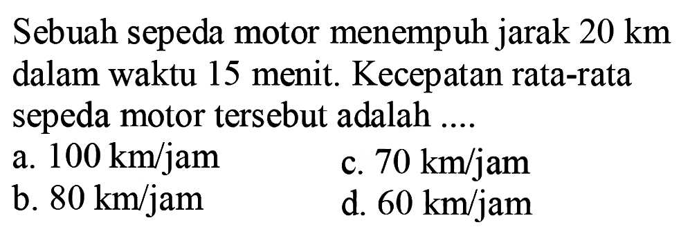 Sebuah sepeda motor menempuh jarak  20 km  dalam waktu 15 menit. Kecepatan rata-rata sepeda motor tersebut adalah ....