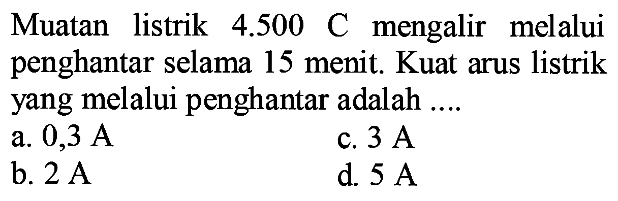 Muatan listrik  4.500 C  mengalir melalui penghantar selama 15 menit. Kuat arus listrik yang melalui penghantar adalah ....