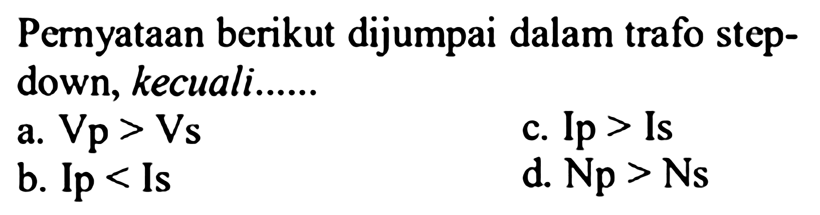 Pernyataan berikut dijumpai dalam trafo stepdown, kecuali......
a.  Vp > Vs 
c. Ip > Is
b. Ip< Is
d. Np > Ns 