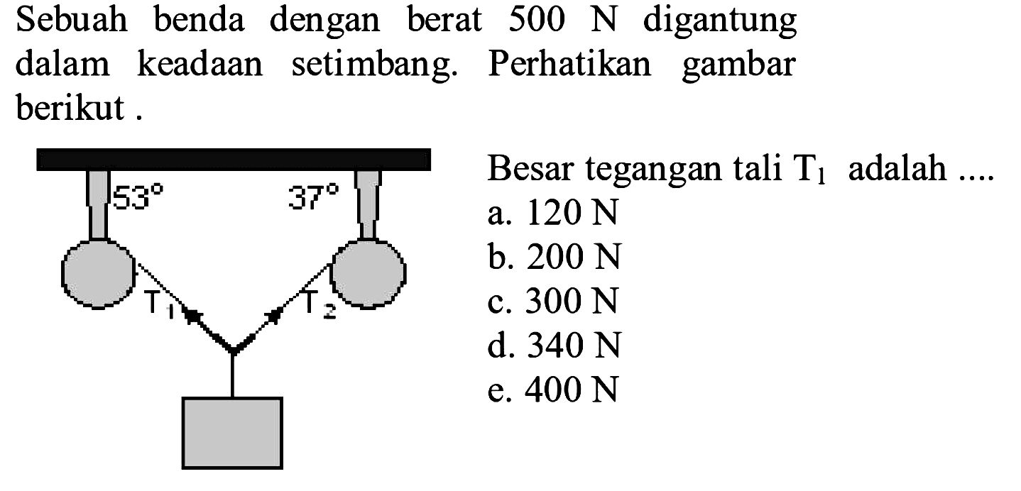 Sebuah benda dengan berat 500 N digantung dalam keadaan setimbang. Perhatikan gambar berikut. Besar tegangan tali T1 adalah .... 53 37 T1 T2 