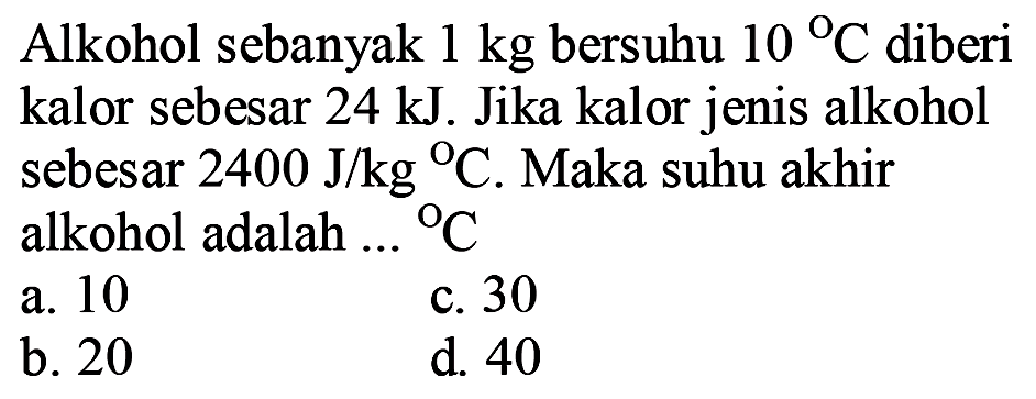 Alkohol sebanyak  1 kg  bersuhu 10 C diberi kalor sebesar 24 kJ. Jika kalor jenis alkohol sebesar 2400 J/kg C . Maka suhu akhir alkohol adalah ... C 
