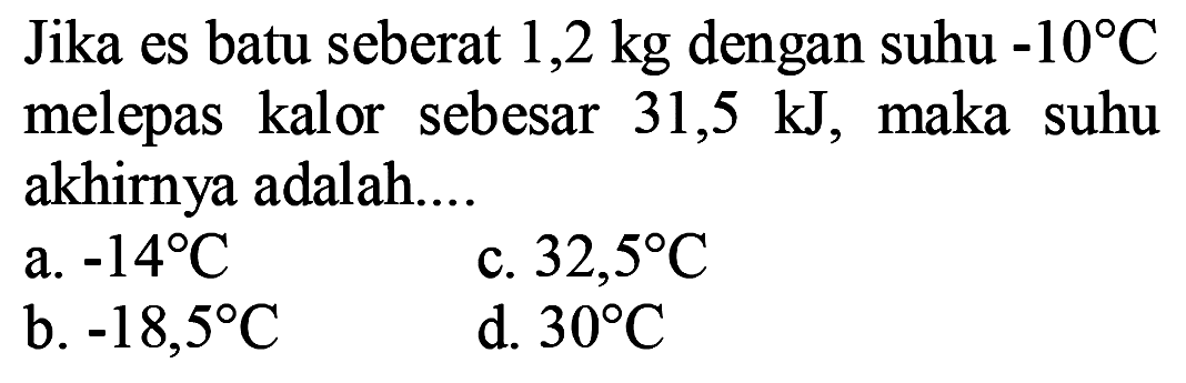 Jika es batu seberat  1,2 kg  dengan suhu  -10 C  melepas kalor sebesar 31,5 kJ, maka suhu akhirnya adalah....
