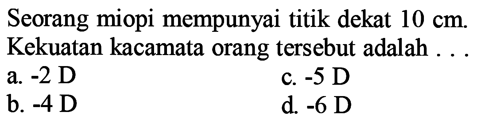 Seorang miopi mempunyai titik dekat  10 cm . Kekuatan kacamata orang tersebut adalah ...
a.  -2 D 
c.  -5 D 
b.  -4 D 
d.  -6 D 