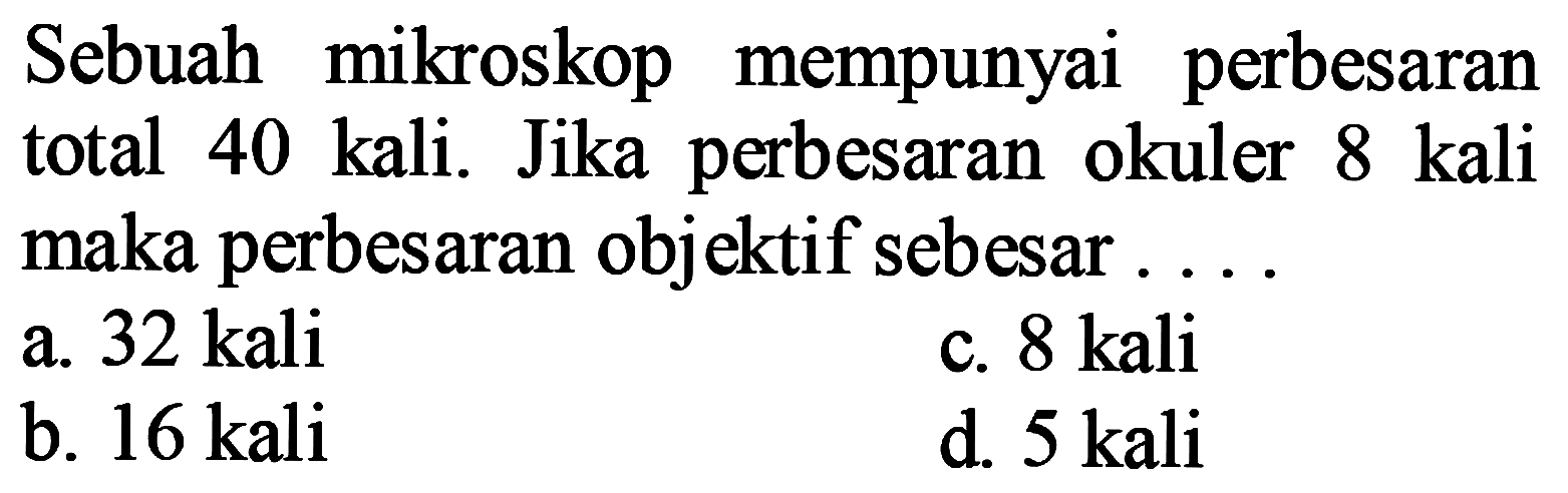 Sebuah mikroskop mempunyai perbesaran total 40 kali. Jika perbesaran okuler 8 kali maka perbesaran objektif sebesar ....
a.  32 kali 
c.  8 kali 
b.  16 kali 
d. 5 kali