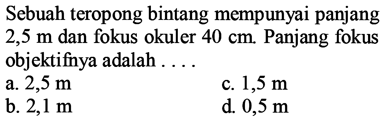 Sebuah teropong bintang mempunyai panjang  2,5 m  dan fokus okuler  40 cm . Panjang fokus objektifnya adalah ....
a.  2,5 m 
c.  1,5 m 
b.  2,1 m 
d.  0,5 m 