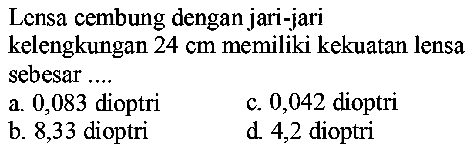 Lensa cembung dengan jari-jari kelengkungan  24 cm  memiliki kekuatan lensa sebesar ....
a. 0,083 dioptri
c. 0,042 dioptri
b. 8,33 dioptri
d. 4,2 dioptri