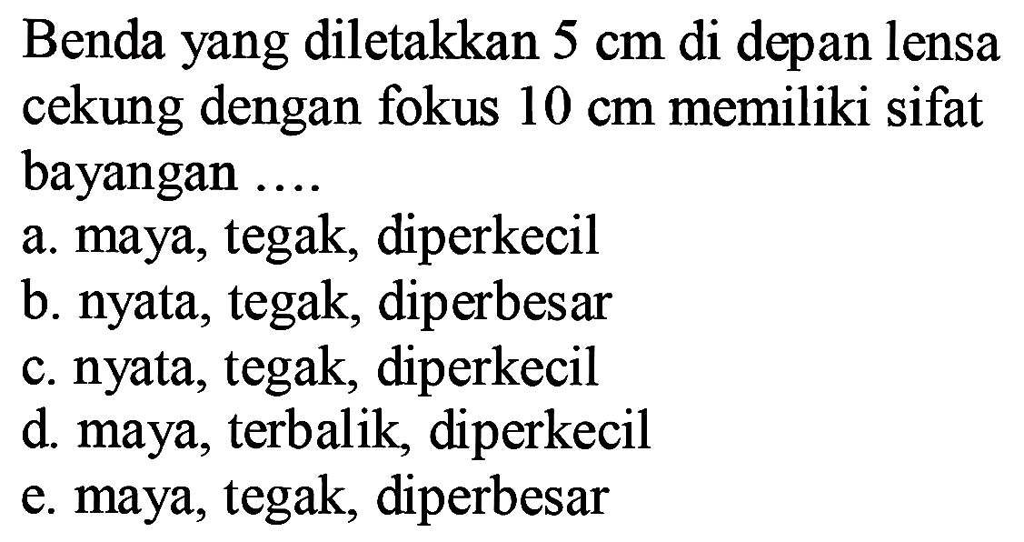 Benda yang diletakkan  5 cm  di depan lensa cekung dengan fokus  10 cm  memiliki sifat bayangan  ... . 
a. maya, tegak, diperkecil
b. nyata, tegak, diperbesar
c. nyata, tegak, diperkecil
d. maya, terbalik, diperkecil
e. maya, tegak, diperbesar