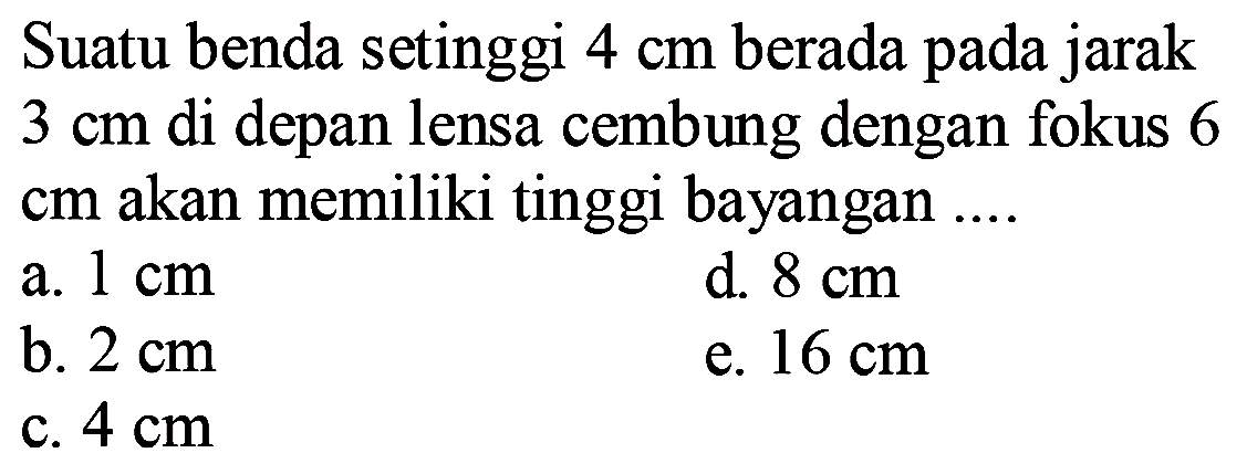 Suatu benda setinggi  4 cm  berada pada jarak  3 cm  di depan lensa cembung dengan fokus 6  cm  akan memiliki tinggi bayangan ....
a.  1 cm 
d.  8 cm 
b.  2 cm 
e.  16 cm 
c.  4 cm 