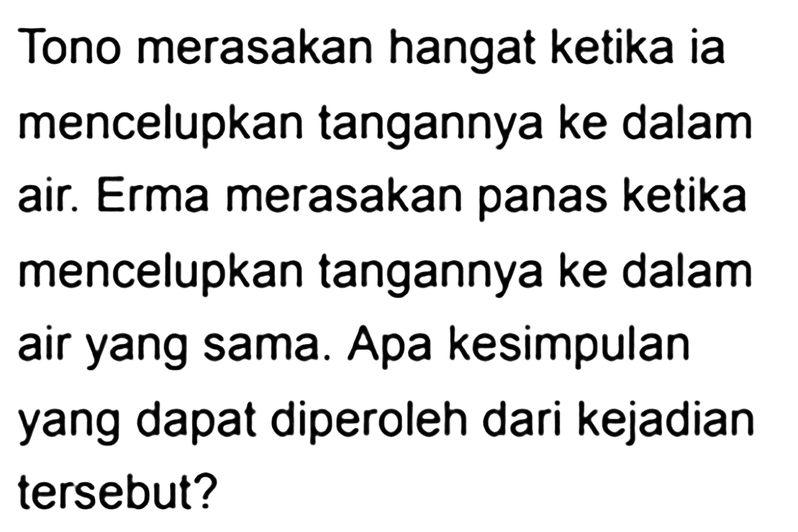 Tono merasakan hangat ketika ia mencelupkan tangannya ke dalam air. Erma merasakan panas ketika mencelupkan tangannya ke dalam air yang sama. Apa kesimpulan yang dapat diperoleh dari kejadian tersebut?