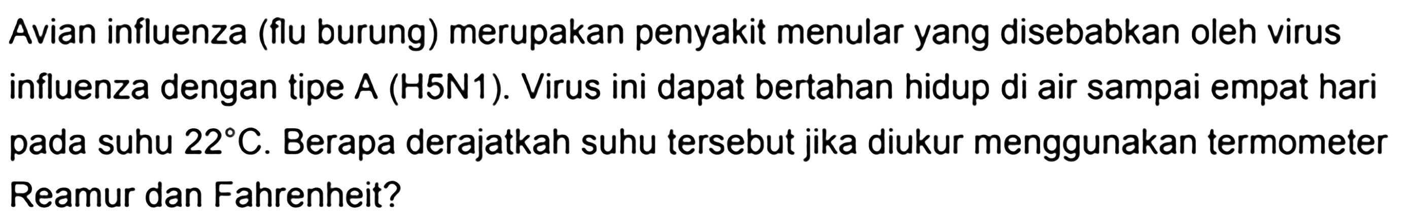 Avian influenza (flu burung) merupakan penyakit menular yang disebabkan oleh virus influenza dengan tipe  A (H5N1). Virus ini dapat bertahan hidup di air sampai empat hari pada suhu  22 C . Berapa derajatkah suhu tersebut jika diukur menggunakan termometer Reamur dan Fahrenheit?