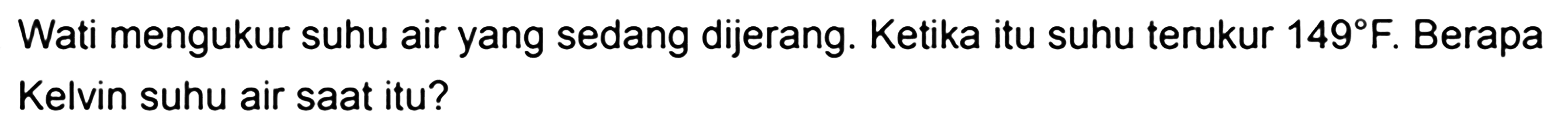 Wati mengukur suhu air yang sedang dijerang. Ketika itu suhu terukur 149 F. Berapa Kelvin suhu air saat itu?