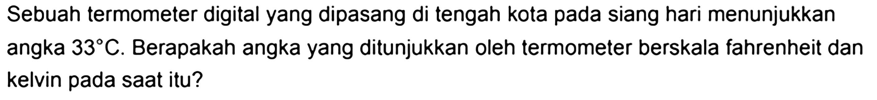 Sebuah termometer digital yang dipasang di tengah kota pada siang hari menunjukkan angka 33 C. Berapakah angka yang ditunjukkan oleh termometer berskala fahrenheit dan kelvin pada saat itu?