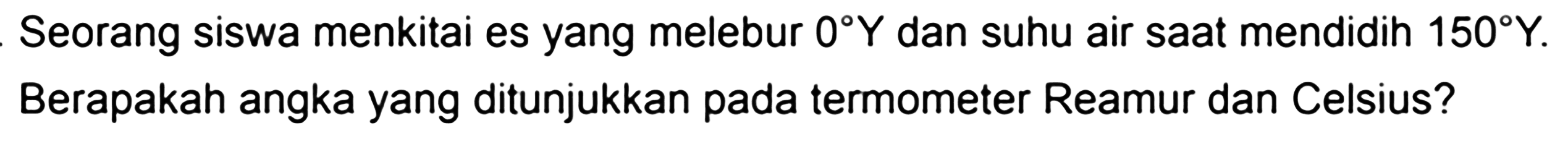 Seorang siswa menkitai es yang melebur 0 Y dan suhu air saat mendidih 150 Y. Berapakah angka yang ditunjukkan pada termometer Reamur dan Celsius?