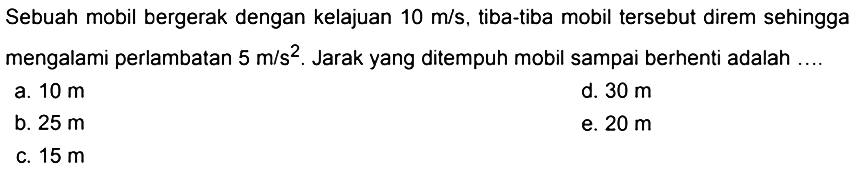 Sebuah mobil bergerak dengan kelajuan  10 m/s , tiba-tiba mobil tersebut direm sehingga mengalami perlambatan  5 m/s^2 . Jarak yang ditempuh mobil sampai berhenti adalah ....