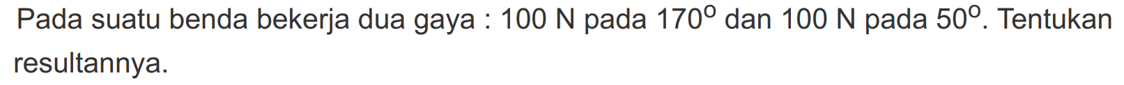 Pada suatu benda bekerja dua gaya : 100 N pada 170 dan 100 N pada 50. Tentukan resultannya.